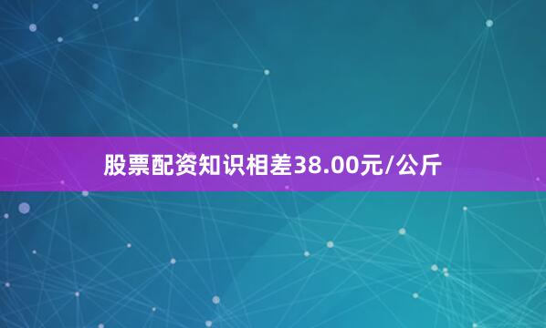 股票配资知识相差38.00元/公斤