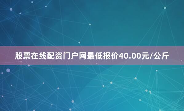 股票在线配资门户网最低报价40.00元/公斤