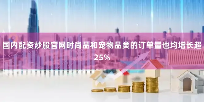 国内配资炒股官网时尚品和宠物品类的订单量也均增长超25%