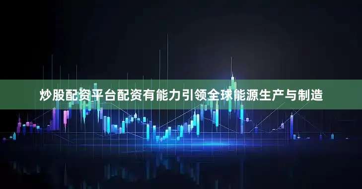 炒股配资平台配资有能力引领全球能源生产与制造