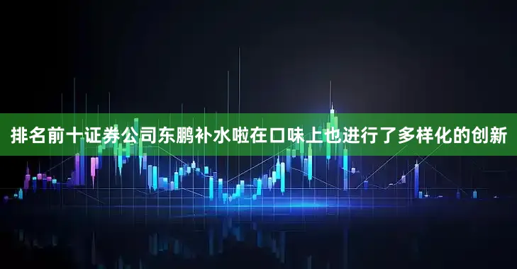 排名前十证券公司东鹏补水啦在口味上也进行了多样化的创新