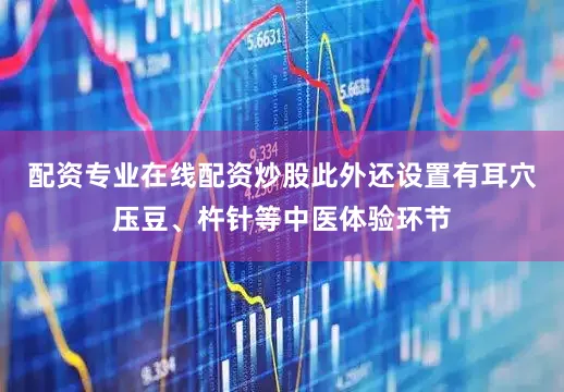 配资专业在线配资炒股此外还设置有耳穴压豆、杵针等中医体验环节