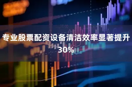 专业股票配资设备清洁效率显著提升30%