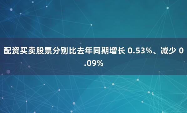 配资买卖股票分别比去年同期增长 0.53%、减少 0.09%