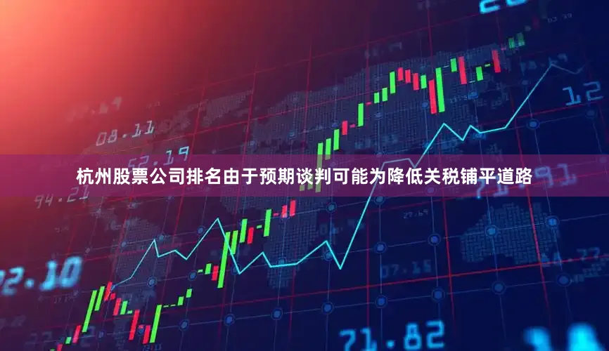 杭州股票公司排名由于预期谈判可能为降低关税铺平道路