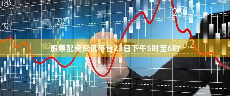 股票配资资讯平台23日下午5时至6时