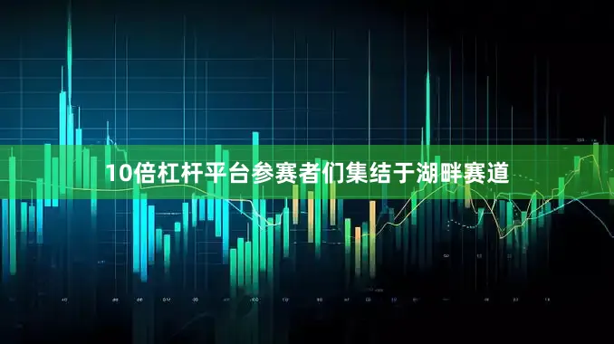 10倍杠杆平台参赛者们集结于湖畔赛道