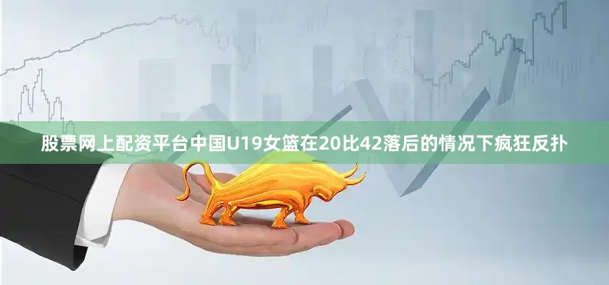 股票网上配资平台中国U19女篮在20比42落后的情况下疯狂反扑