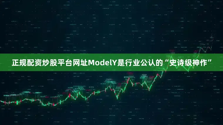 正规配资炒股平台网址ModelY是行业公认的“史诗级神作”