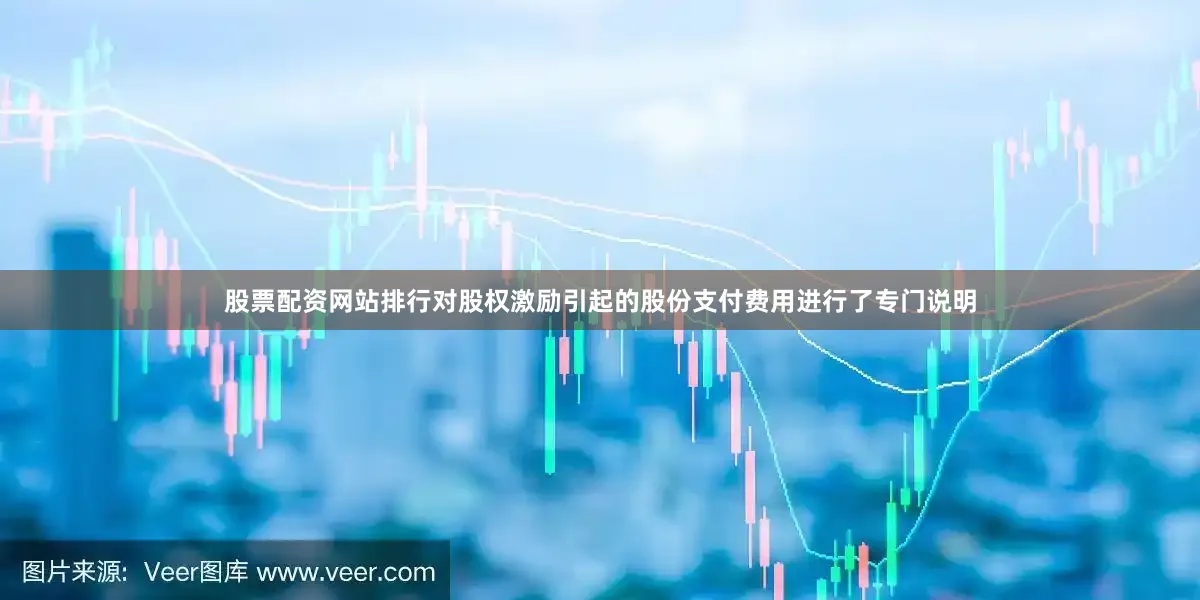 股票配资网站排行对股权激励引起的股份支付费用进行了专门说明