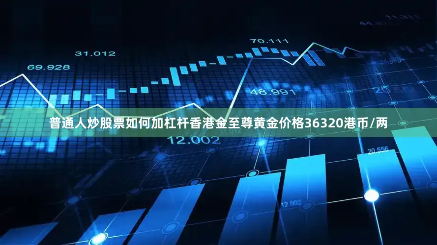 普通人炒股票如何加杠杆香港金至尊黄金价格36320港币/两