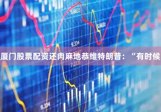厦门股票配资还肉麻地恭维特朗普：“有时候