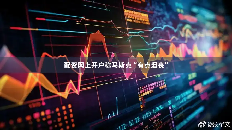 配资网上开户称马斯克“有点沮丧”