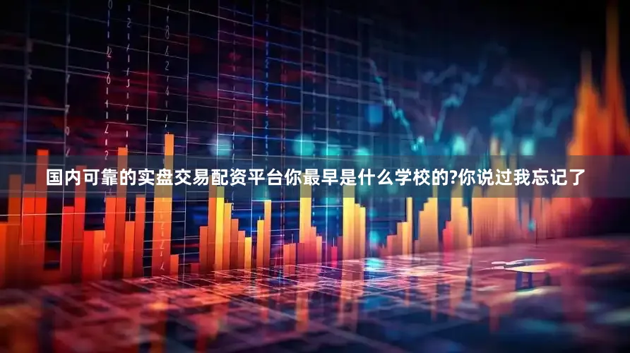 国内可靠的实盘交易配资平台你最早是什么学校的?你说过我忘记了