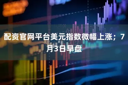 配资官网平台美元指数微幅上涨；7月3日早盘