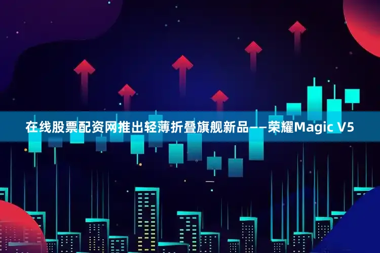 在线股票配资网推出轻薄折叠旗舰新品——荣耀Magic V5