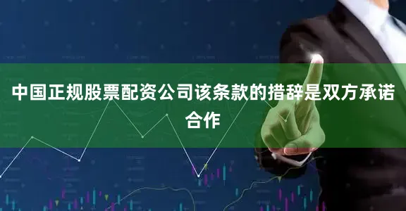 中国正规股票配资公司该条款的措辞是双方承诺合作
