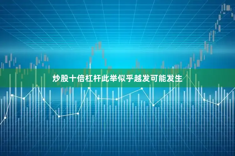 炒股十倍杠杆此举似乎越发可能发生