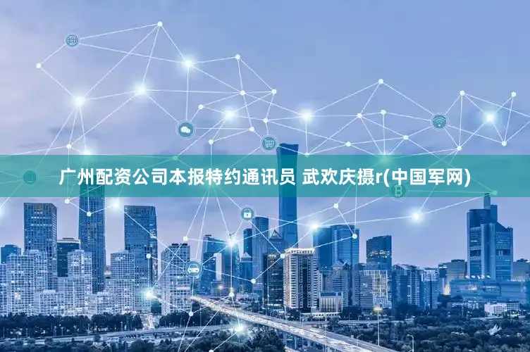 广州配资公司本报特约通讯员 武欢庆摄r(中国军网)