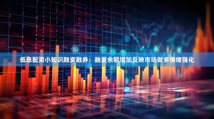 低息配资小知识融资融券：融资余额增加反映市场做多情绪强化