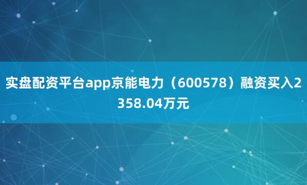 实盘配资平台app京能电力（600578）融资买入2358.04万元