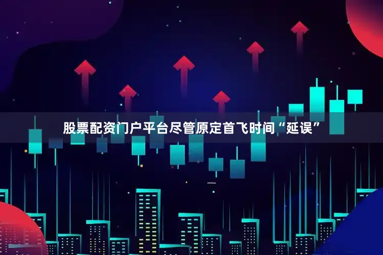 股票配资门户平台尽管原定首飞时间“延误”