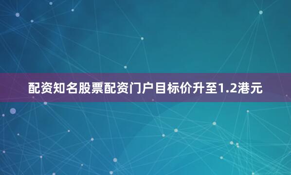 配资知名股票配资门户目标价升至1.2港元