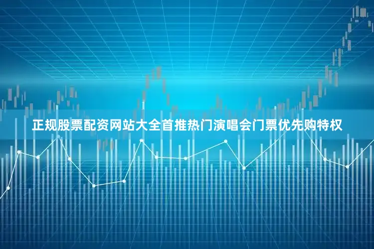 正规股票配资网站大全首推热门演唱会门票优先购特权