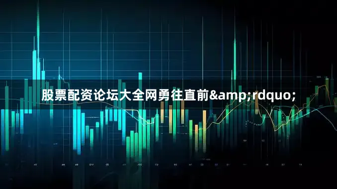 股票配资论坛大全网勇往直前&rdquo;