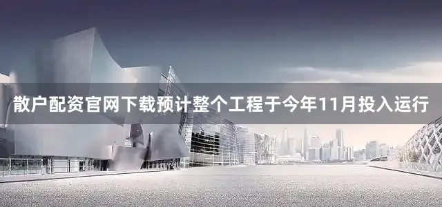 散户配资官网下载预计整个工程于今年11月投入运行