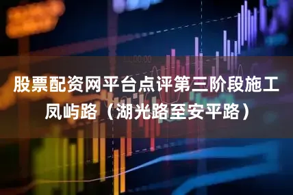 股票配资网平台点评第三阶段施工凤屿路（湖光路至安平路）
