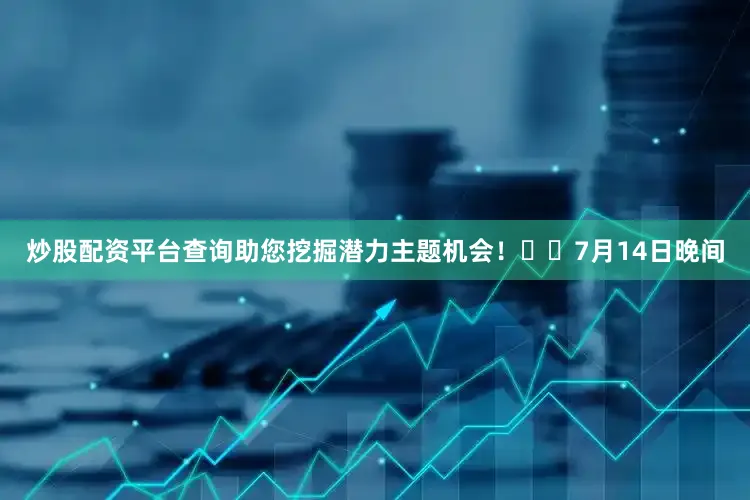 炒股配资平台查询助您挖掘潜力主题机会！		　　7月14日晚间