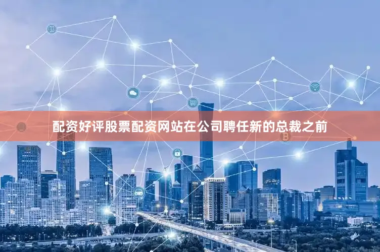 配资好评股票配资网站在公司聘任新的总裁之前