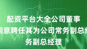 配资平台大全公司董事会同意聘任其为公司常务副总经理