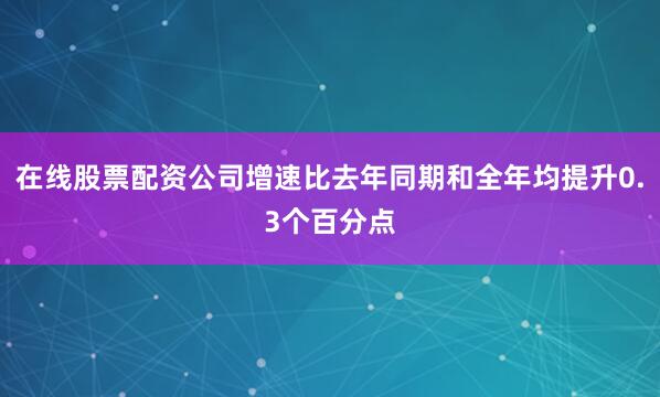 在线股票配资公司增速比去年同期和全年均提升0.3个百分点