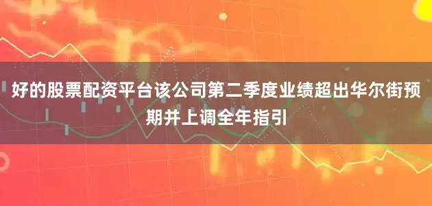 好的股票配资平台该公司第二季度业绩超出华尔街预期并上调全年指引