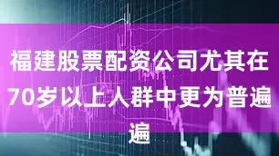 福建股票配资公司尤其在70岁以上人群中更为普遍