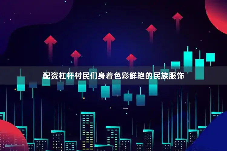 配资杠杆村民们身着色彩鲜艳的民族服饰