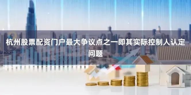 杭州股票配资门户最大争议点之一即其实际控制人认定问题