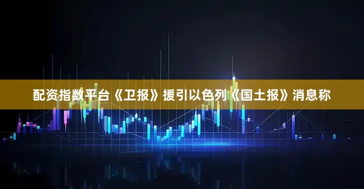 配资指数平台《卫报》援引以色列《国土报》消息称