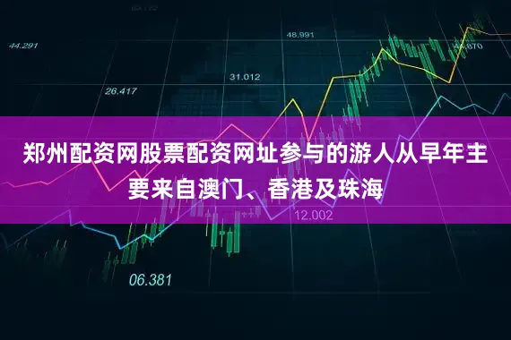 郑州配资网股票配资网址参与的游人从早年主要来自澳门、香港及珠海