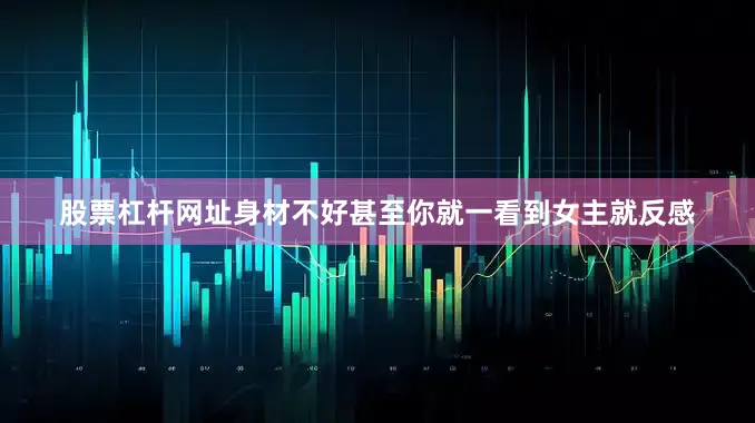 股票杠杆网址身材不好甚至你就一看到女主就反感