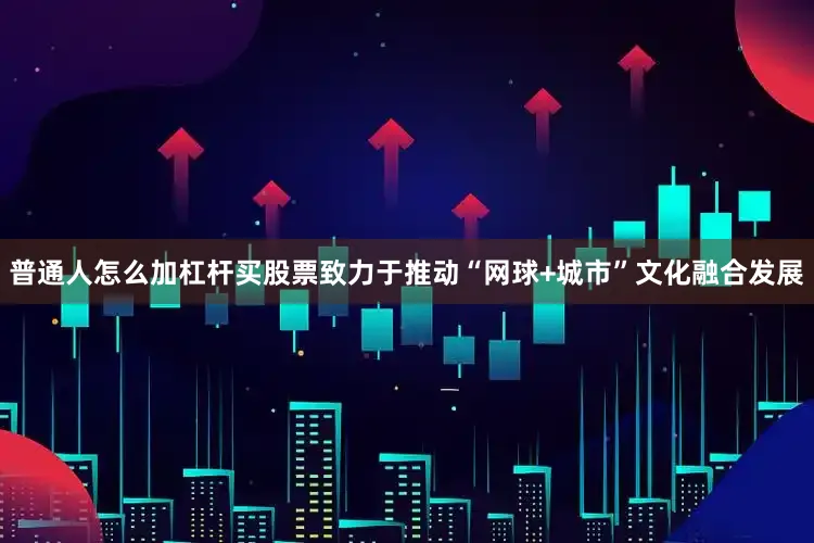 普通人怎么加杠杆买股票致力于推动“网球+城市”文化融合发展
