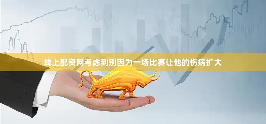 线上配资网考虑到别因为一场比赛让他的伤病扩大