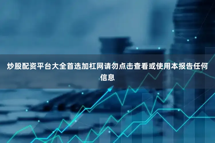 炒股配资平台大全首选加杠网请勿点击查看或使用本报告任何信息
