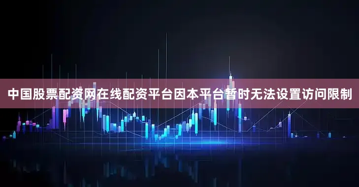 中国股票配资网在线配资平台因本平台暂时无法设置访问限制