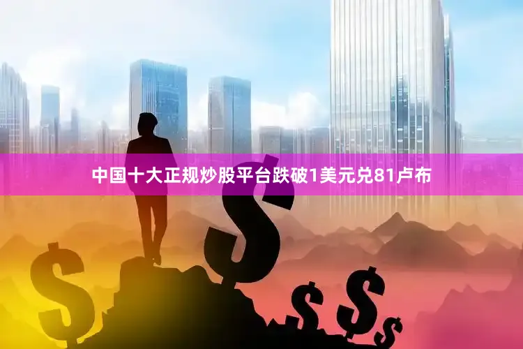 中国十大正规炒股平台跌破1美元兑81卢布