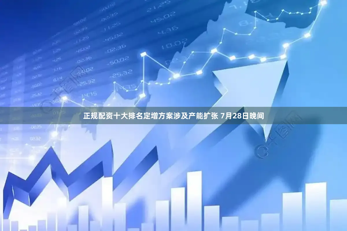 正规配资十大排名　　定增方案涉及产能扩张 　　7月28日晚间