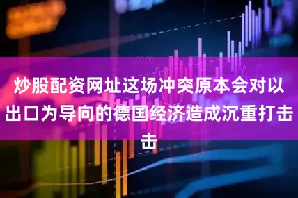 炒股配资网址这场冲突原本会对以出口为导向的德国经济造成沉重打击