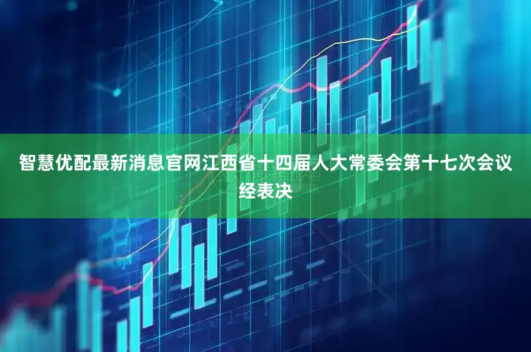 智慧优配最新消息官网江西省十四届人大常委会第十七次会议经表决